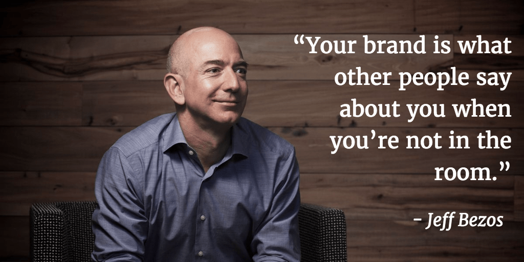 "Your brand is what people say about you when you're not in the room" - Jeff Bezos